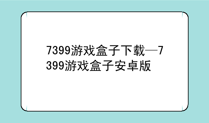 7399游戏盒子下载—7399游戏盒子安卓版