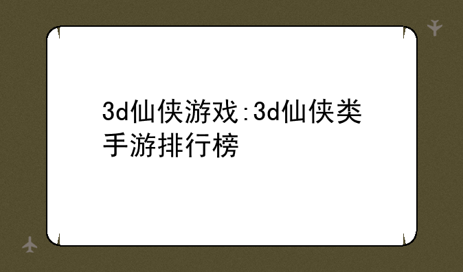 3d仙侠游戏:3d仙侠类手游排行榜