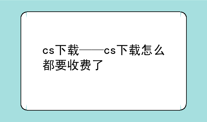cs下载——cs下载怎么都要收费了