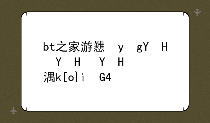bt之家游戏，bt之家怎么进不去了