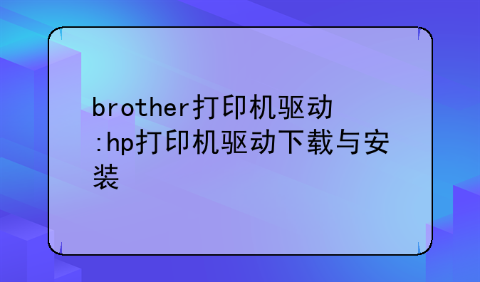 brother打印机驱动:hp打印机驱动下载与安装