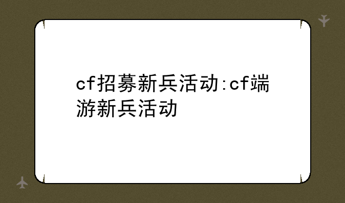 cf招募新兵活动:cf端游新兵活动