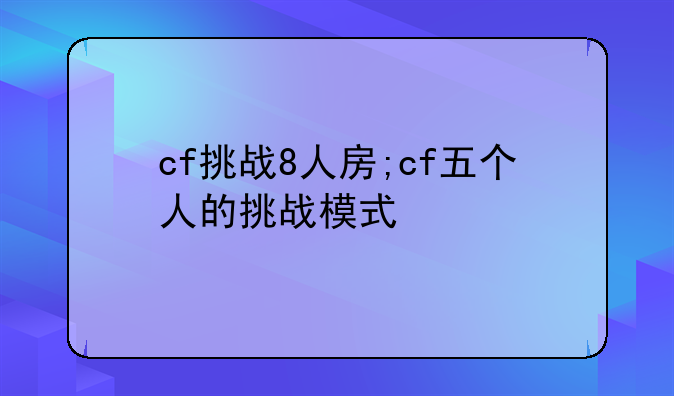 cf挑战8人房;cf五个人的挑战模式