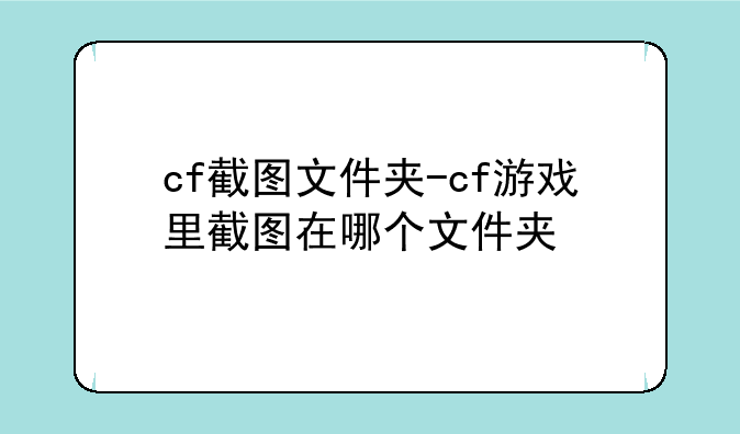 cf截图文件夹-cf游戏里截图在哪个文件夹