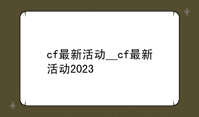 cf最新活动__cf最新活动2023