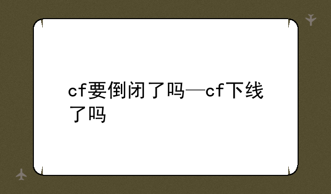 cf要倒闭了吗—cf下线了吗