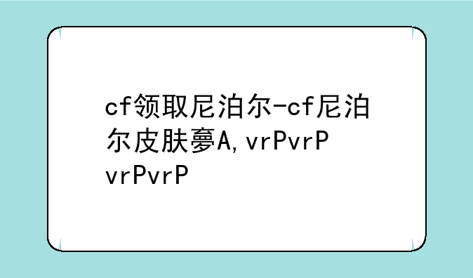 cf领取尼泊尔-cf尼泊尔皮肤大全