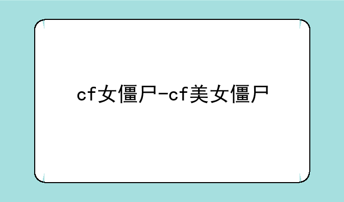cf女僵尸-cf美女僵尸