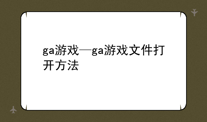 ga游戏—ga游戏文件打开方法