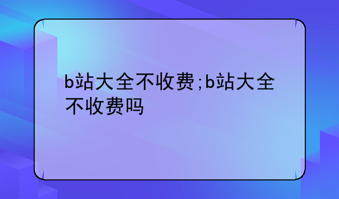 b站大全不收费;b站大全不收费吗
