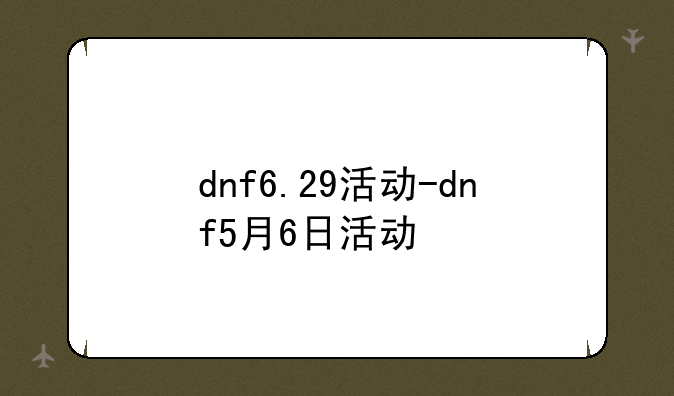 dnf6.29活动-dnf5月6日活动