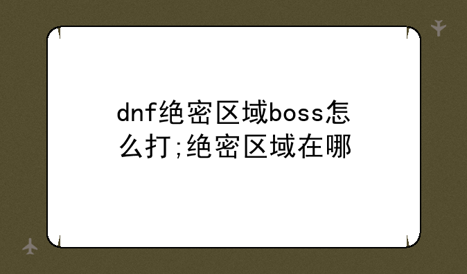 dnf绝密区域boss怎么打;绝密区域在哪