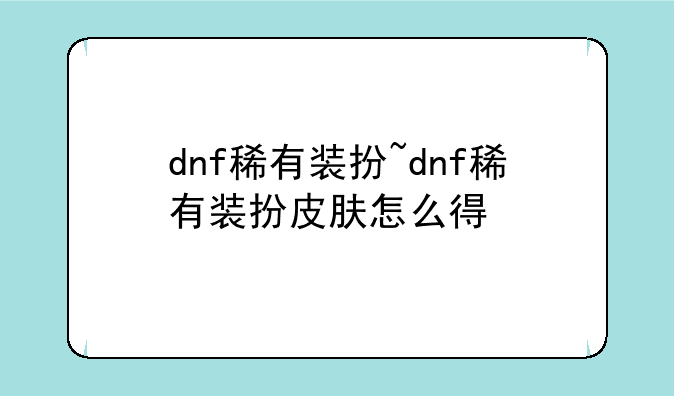 dnf稀有装扮~dnf稀有装扮皮肤怎么得