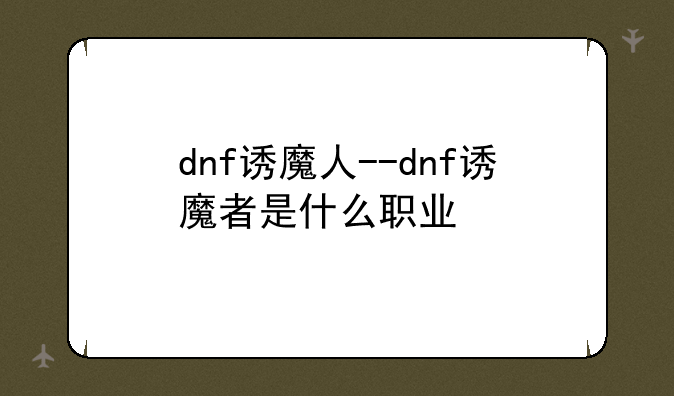 dnf诱魔人--dnf诱魔者是什么职业