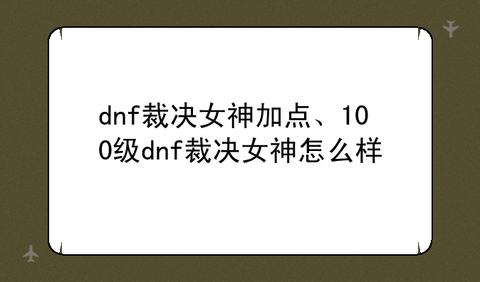 dnf裁决女神加点、100级dnf裁决女神怎么样