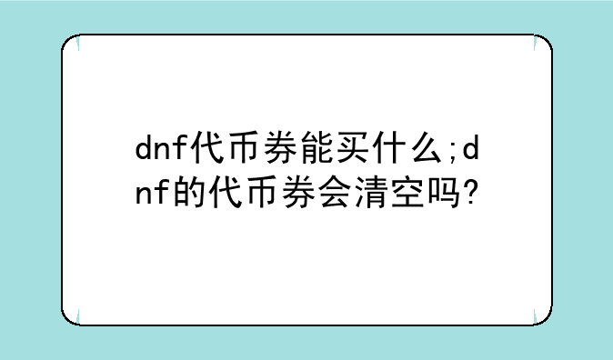 dnf代币券能买什么;dnf的代币券会清空吗?