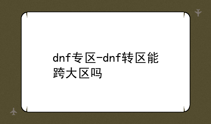dnf专区-dnf转区能跨大区吗