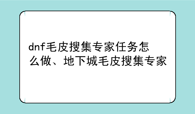 dnf毛皮搜集专家任务怎么做、地下城毛皮搜集专家
