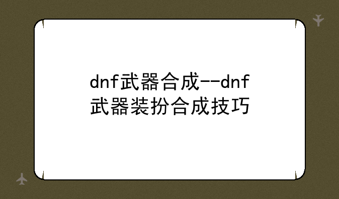 dnf武器合成--dnf武器装扮合成技巧