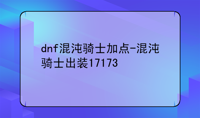 dnf混沌骑士加点-混沌骑士出装17173