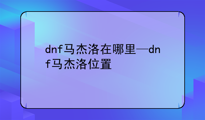 dnf马杰洛在哪里—dnf马杰洛位置
