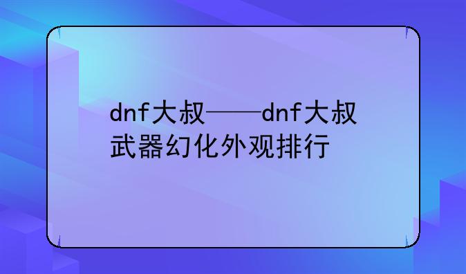 dnf大叔——dnf大叔武器幻化外观排行