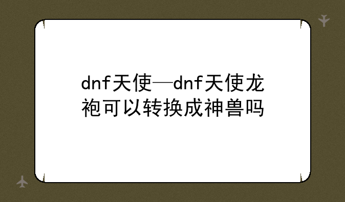 dnf天使—dnf天使龙袍可以转换成神兽吗
