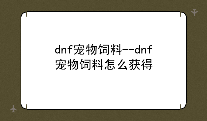 dnf宠物饲料--dnf宠物饲料怎么获得