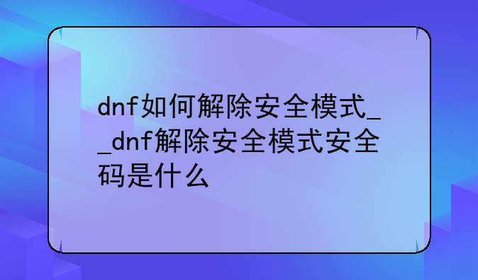dnf如何解除安全模式__dnf解除安全模式安全码是什么
