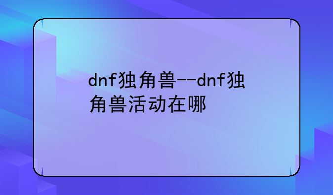 dnf独角兽--dnf独角兽活动在哪