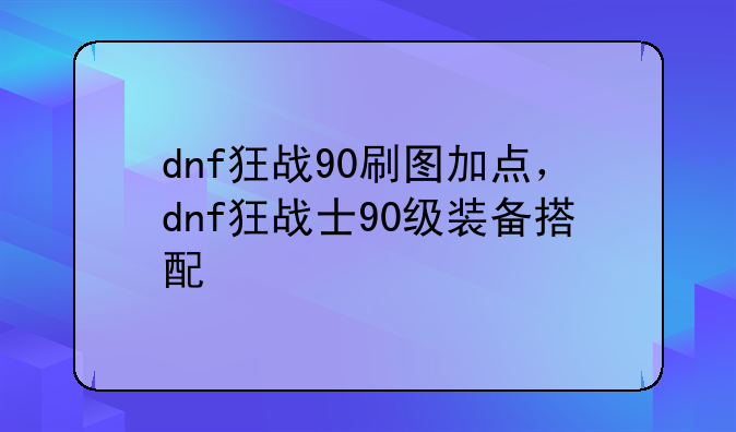 dnf狂战90刷图加点，dnf狂战士90级装备搭配