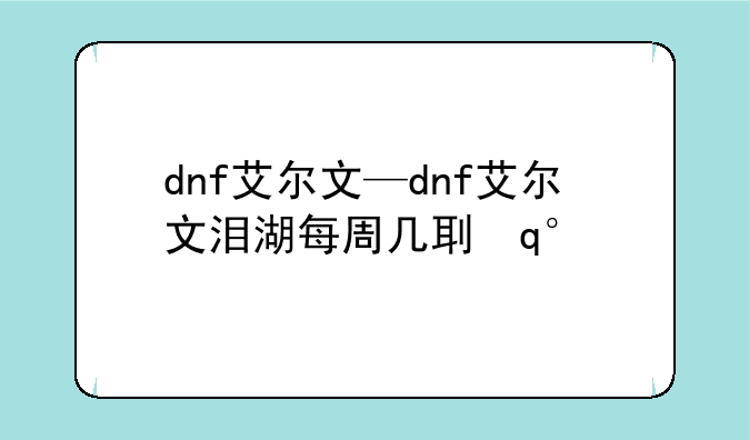dnf艾尔文—dnf艾尔文泪湖每周几刷新