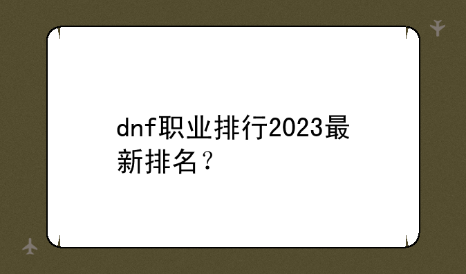 dnf职业排行2023最新排名？