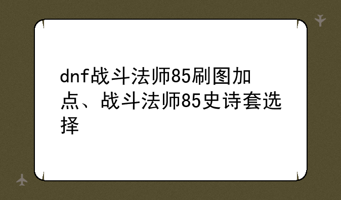 dnf战斗法师85刷图加点、战斗法师85史诗套选择
