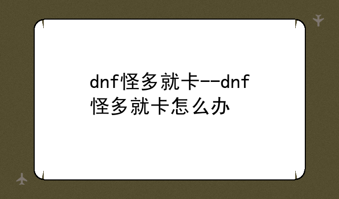 dnf怪多就卡--dnf怪多就卡怎么办