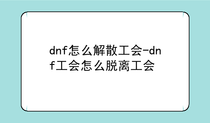 dnf怎么解散工会-dnf工会怎么脱离工会