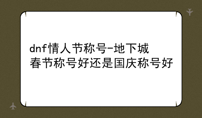 dnf情人节称号-地下城春节称号好还是国庆称号好