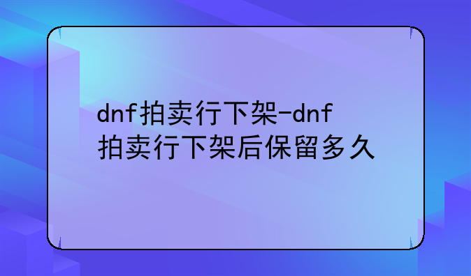 dnf拍卖行下架-dnf拍卖行下架后保留多久