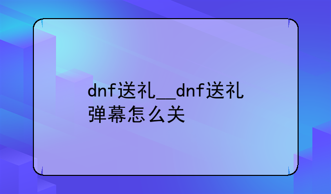 dnf送礼__dnf送礼弹幕怎么关