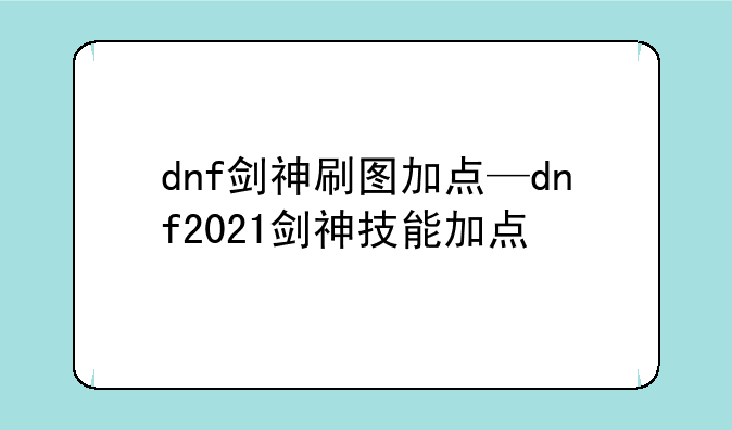 dnf剑神刷图加点—dnf2021剑神技能加点