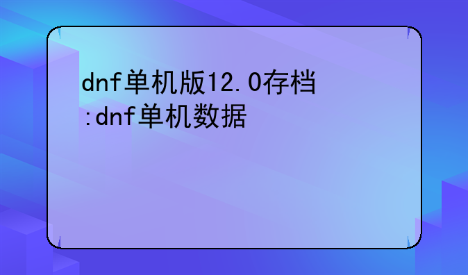 dnf单机版12.0存档:dnf单机数据保存