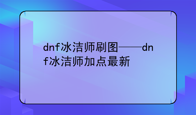 dnf冰洁师刷图——dnf冰洁师加点最新