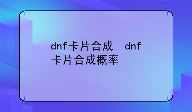 dnf卡片合成__dnf卡片合成概率