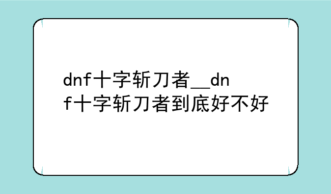 dnf十字斩刀者__dnf十字斩刀者到底好不好