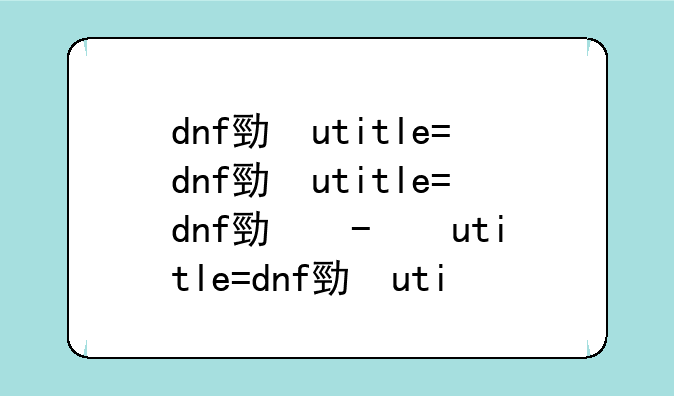 dnf勇者套装--dnf勇者套装取消