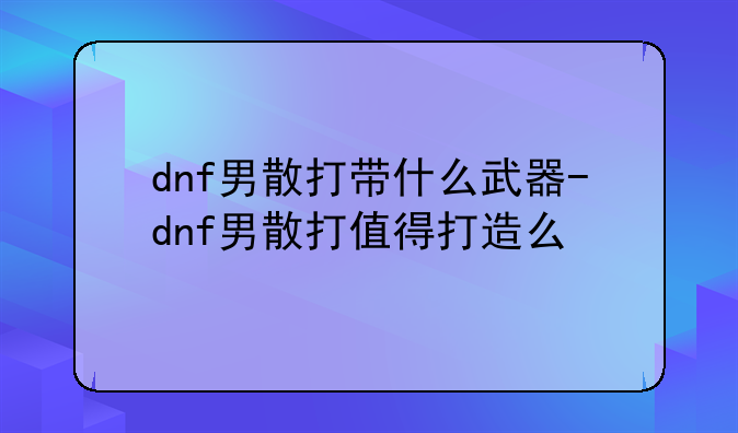 dnf男散打带什么武器-dnf男散打值得打造么