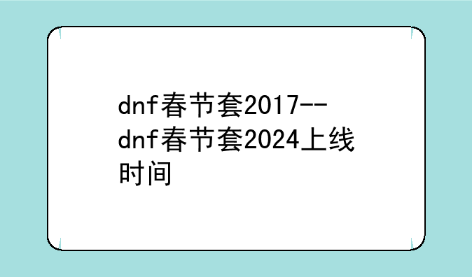 dnf春节套2017--dnf春节套2024上线时间