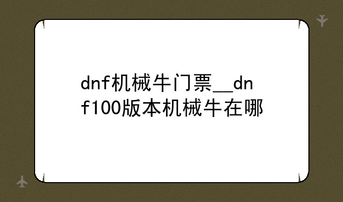 dnf机械牛门票__dnf100版本机械牛在哪