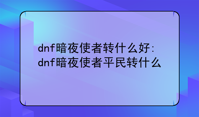 dnf暗夜使者转什么好:dnf暗夜使者平民转什么