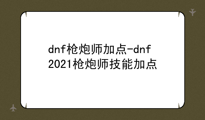 dnf枪炮师加点-dnf2021枪炮师技能加点